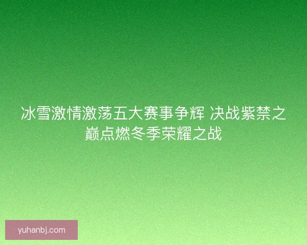 冰雪激情激荡五大赛事争辉 决战紫禁之巅点燃冬季荣耀之战 冰雪激情激荡五大赛事争辉 决战紫禁之巅点燃冬季荣耀之战