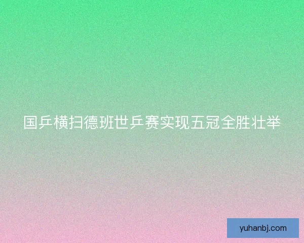 国乒横扫德班世乒赛实现五冠全胜壮举 国乒横扫德班世乒赛实现五冠全胜壮举