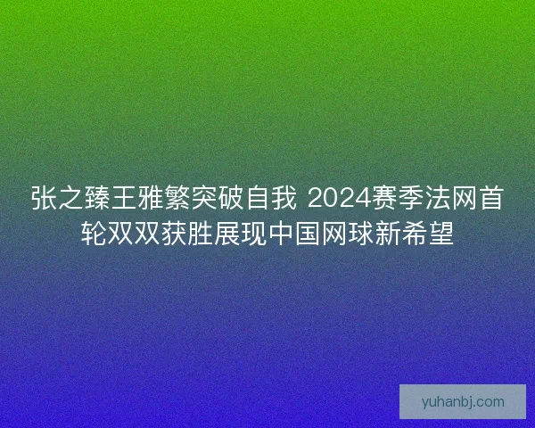 张之臻王雅繁突破自我 2024赛季法网首轮双双获胜展现中国网球新希望 张之臻王雅繁突破自我 2024赛季法网首轮双双获胜展现中国网球新希望