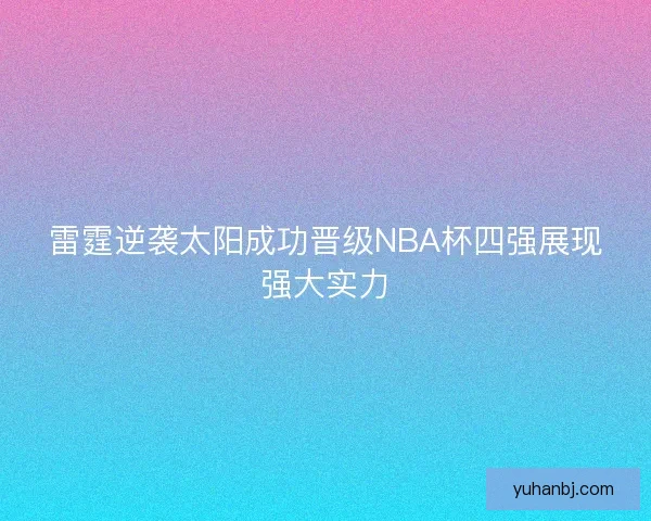 雷霆逆袭太阳成功晋级NBA杯四强展现强大实力 雷霆逆袭太阳成功晋级NBA杯四强展现强大实力