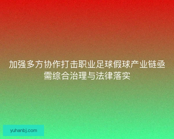 加强多方协作打击职业足球假球产业链亟需综合治理与法律落实 加强多方协作打击职业足球假球产业链亟需综合治理与法律落实