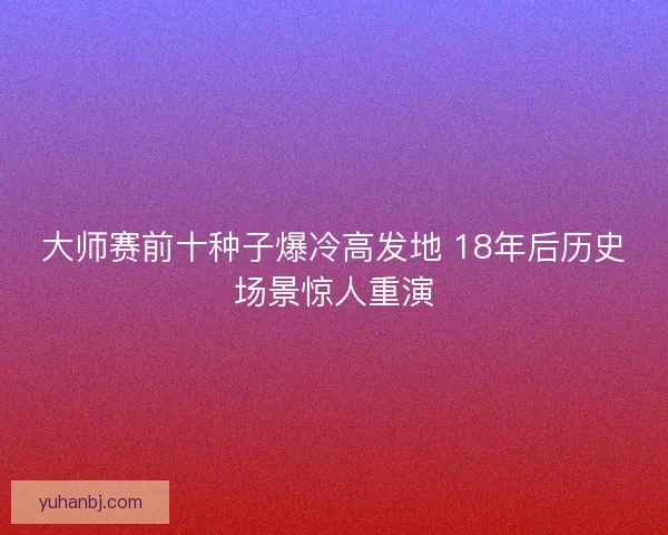 大师赛前十种子爆冷高发地 18年后历史场景惊人重演