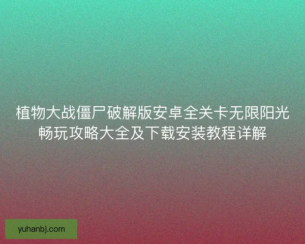 植物大战僵尸破解版安卓全关卡无限阳光畅玩攻略大全及下载安装教程详解