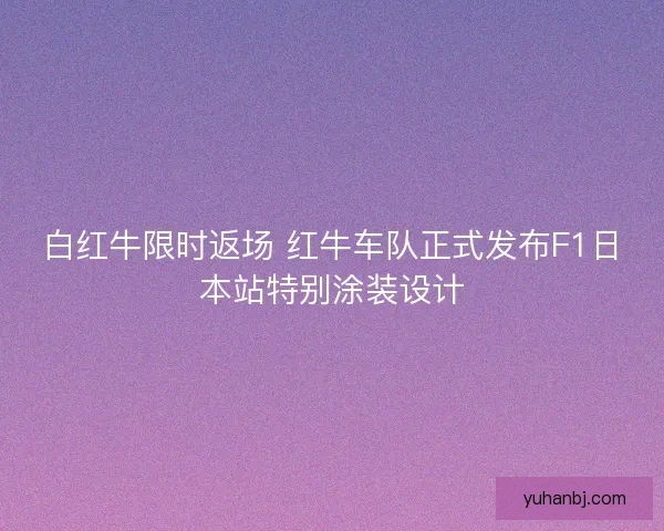 白红牛限时返场 红牛车队正式发布F1日本站特别涂装设计 白红牛限时返场 红牛车队正式发布F1日本站特别涂装设计