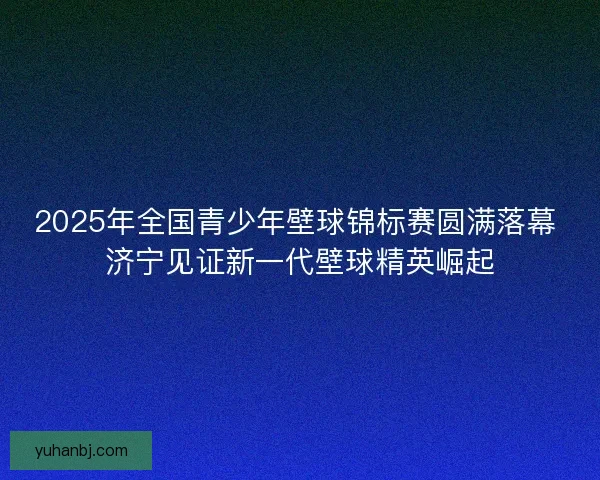 2025年全国青少年壁球锦标赛圆满落幕 济宁见证新一代壁球精英崛起