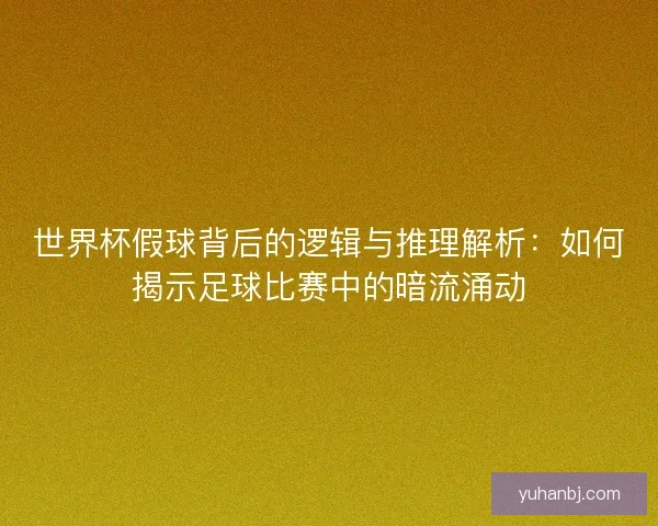 世界杯假球背后的逻辑与推理解析:如何揭示足球比赛中的暗流涌动 世界杯假球背后的逻辑与推理解析:如何揭示足球比赛中的暗流涌动