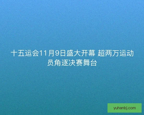 十五运会11月9日盛大开幕 超两万运动员角逐决赛舞台