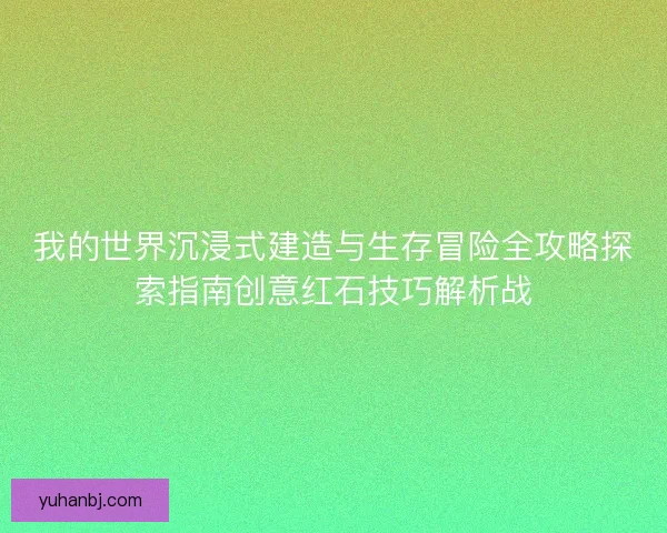 我的世界沉浸式建造与生存冒险全攻略探索指南创意红石技巧解析战 我的世界沉浸式建造与生存冒险全攻略探索指南创意红石技巧解析战
