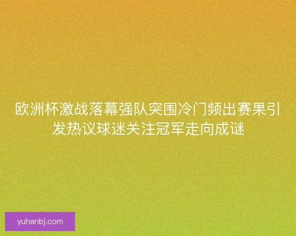 欧洲杯激战落幕强队突围冷门频出赛果引发热议球迷关注冠军走向成谜 欧洲杯激战落幕强队突围冷门频出赛果引发热议球迷关注冠军走向成谜