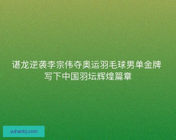 谌龙逆袭李宗伟夺奥运羽毛球男单金牌 写下中国羽坛辉煌篇章