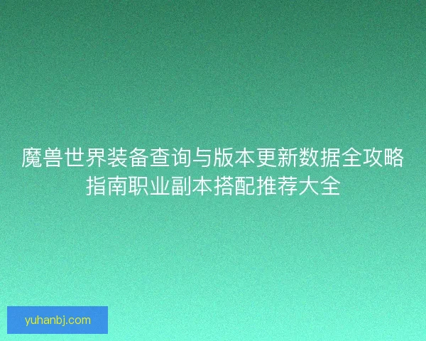 魔兽世界装备查询与版本更新数据全攻略指南职业副本搭配推荐大全