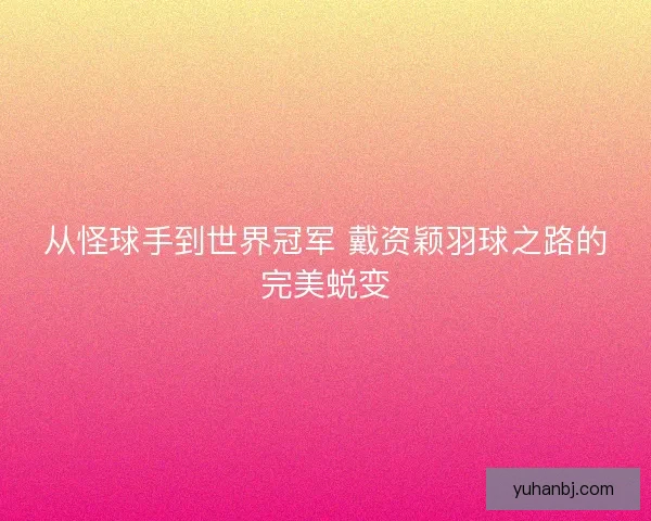 从怪球手到世界冠军 戴资颖羽球之路的完美蜕变 从怪球手到世界冠军 戴资颖羽球之路的完美蜕变