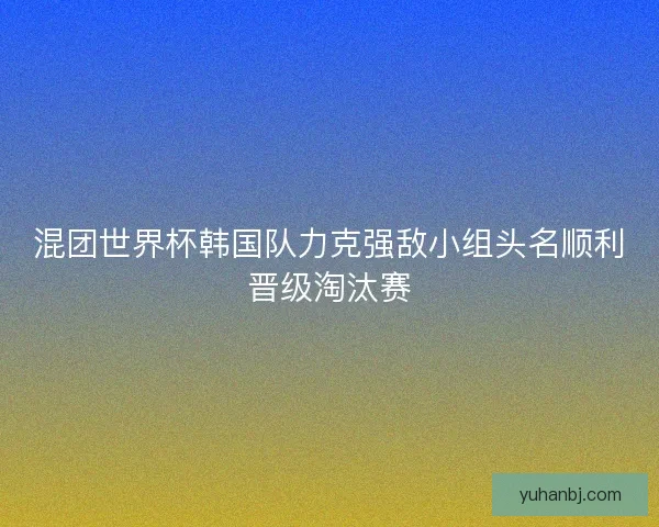混团世界杯韩国队力克强敌小组头名顺利晋级淘汰赛 混团世界杯韩国队力克强敌小组头名顺利晋级淘汰赛