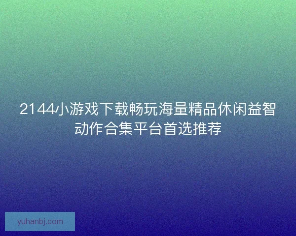 2144小游戏下载畅玩海量精品休闲益智动作合集平台首选推荐 2144小游戏下载畅玩海量精品休闲益智动作合集平台首选推荐