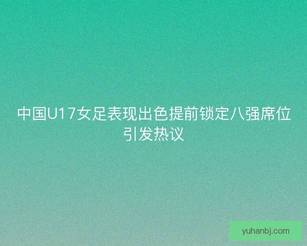 中国U17女足表现出色提前锁定八强席位引发热议 中国U17女足表现出色提前锁定八强席位引发热议