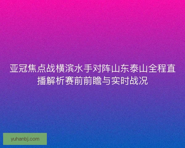 亚冠焦点战横滨水手对阵山东泰山全程直播解析赛前前瞻与实时战况 亚冠焦点战横滨水手对阵山东泰山全程直播解析赛前前瞻与实时战况