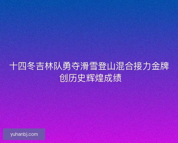 十四冬吉林队勇夺滑雪登山混合接力金牌 创历史辉煌成绩