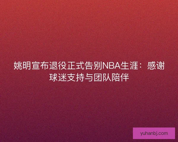 姚明宣布退役正式告别NBA生涯:感谢球迷支持与团队陪伴 姚明宣布退役正式告别NBA生涯:感谢球迷支持与团队陪伴