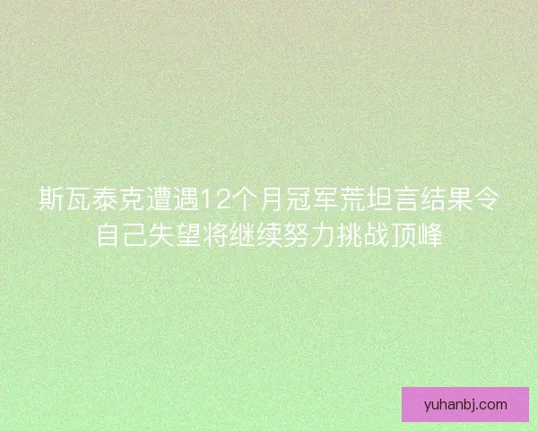 斯瓦泰克遭遇12个月冠军荒坦言结果令自己失望将继续努力挑战顶峰 斯瓦泰克遭遇12个月冠军荒坦言结果令自己失望将继续努力挑战顶峰